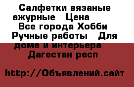 Салфетки вязаные ажурные › Цена ­ 350 - Все города Хобби. Ручные работы » Для дома и интерьера   . Дагестан респ.